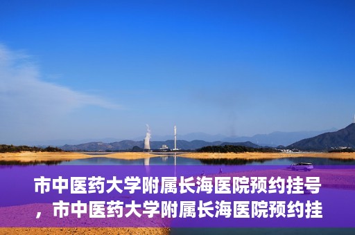 市中医药大学附属长海医院预约挂号，市中医药大学附属长海医院预约挂号指南，一站式解决您的挂号难题