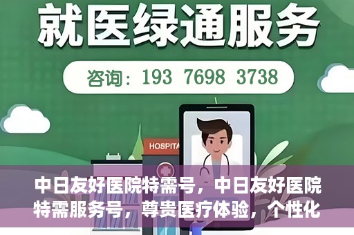 中日友好医院特需号，中日友好医院特需服务号，尊贵医疗体验，个性化健康守护
