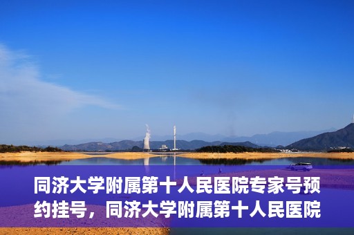 同济大学附属第十人民医院专家号预约挂号，同济大学附属第十人民医院专家号预约挂号攻略