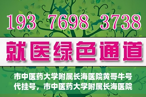 市中医药大学附属长海医院黄哥牛号代挂号，市中医药大学附属长海医院黄哥牛号代挂号服务解析