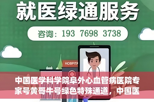 中国医学科学院阜外心血管病医院专家号黄哥牛号绿色特殊通道，中国医学科学院阜外心血管病医院专家号黄哥牛号，绿色特殊通道解析