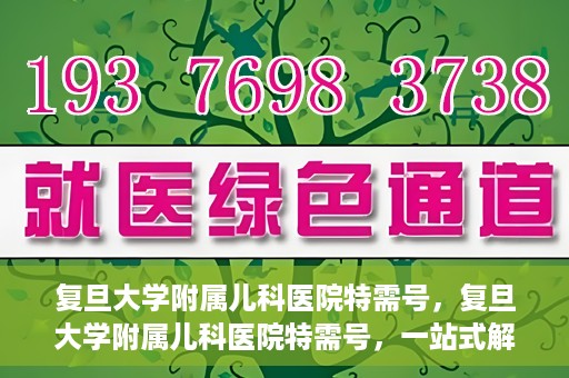 复旦大学附属儿科医院特需号，复旦大学附属儿科医院特需号，一站式解决儿童健康问题的专业之选
