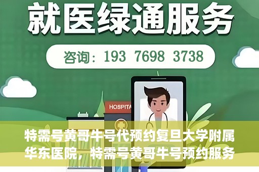 特需号黄哥牛号代预约复旦大学附属华东医院，特需号黄哥牛号预约服务助力复旦大学附属华东医院就医体验升级