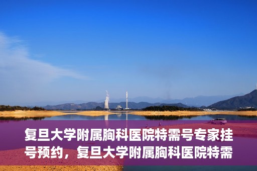 复旦大学附属胸科医院特需号专家挂号预约，复旦大学附属胸科医院特需号专家挂号预约攻略解析