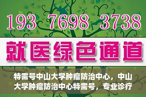 特需号中山大学肿瘤防治中心，中山大学肿瘤防治中心特需号，专业诊疗，守护健康之路