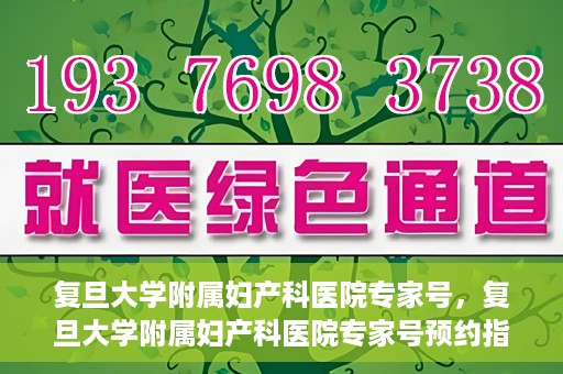 复旦大学附属妇产科医院专家号，复旦大学附属妇产科医院专家号预约指南