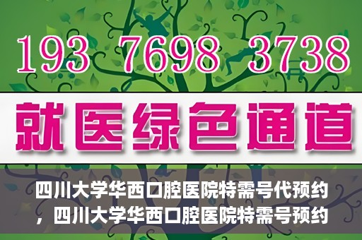 四川大学华西口腔医院特需号代预约，四川大学华西口腔医院特需号预约代办服务解析