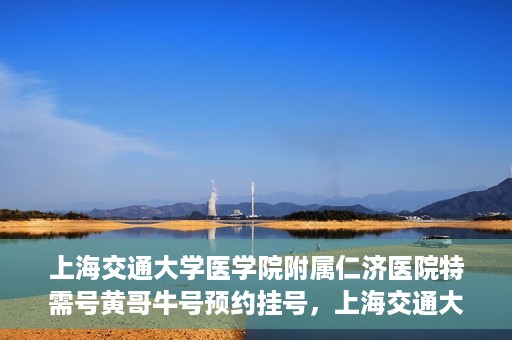 上海交通大学医学院附属仁济医院特需号黄哥牛号预约挂号，上海交通大学医学院附属仁济医院特需号专家黄哥牛号预约挂号攻略