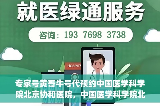 专家号黄哥牛号代预约中国医学科学院北京协和医院，中国医学科学院北京协和医院专家号黄哥牛号代预约服务详解
