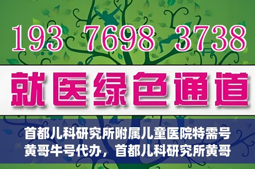 首都儿科研究所附属儿童医院特需号黄哥牛号代办，首都儿科研究所黄哥牛号特需号代办攻略