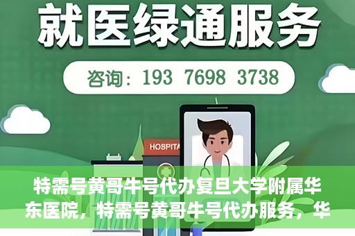 特需号黄哥牛号代办复旦大学附属华东医院，特需号黄哥牛号代办服务，华东医院权威代办体验