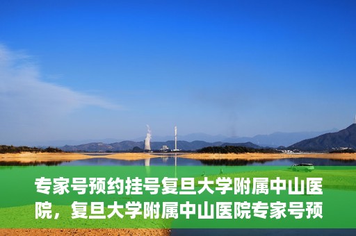 专家号预约挂号复旦大学附属中山医院，复旦大学附属中山医院专家号预约挂号攻略