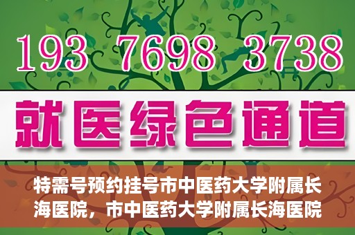 特需号预约挂号市中医药大学附属长海医院，市中医药大学附属长海医院特需号预约挂号服务解析