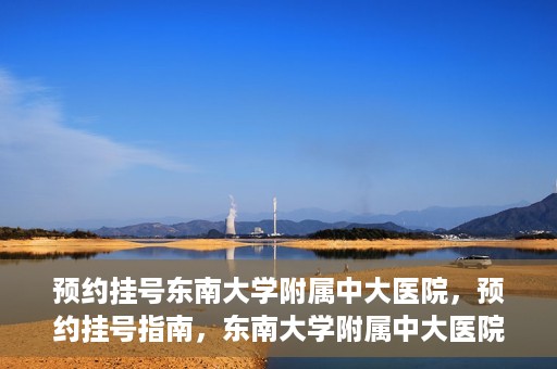 预约挂号东南大学附属中大医院，预约挂号指南，东南大学附属中大医院就医攻略