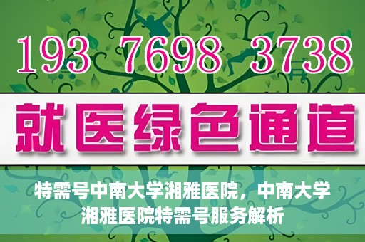 特需号中南大学湘雅医院，中南大学湘雅医院特需号服务解析