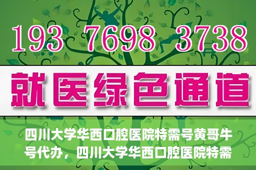 四川大学华西口腔医院特需号黄哥牛号代办，四川大学华西口腔医院特需号黄哥牛号代办服务详解