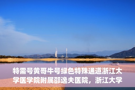 特需号黄哥牛号绿色特殊通道浙江大学医学院附属邵逸夫医院，浙江大学医学院附属邵逸夫医院特需绿色特殊通道黄哥牛号的人文关怀之旅