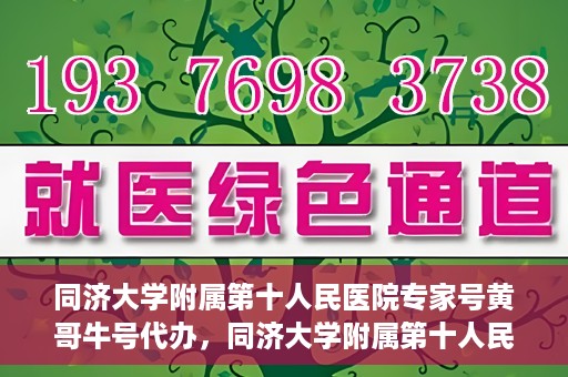 同济大学附属第十人民医院专家号黄哥牛号代办，同济大学附属第十人民医院专家号黄哥牛号预约代办服务解析