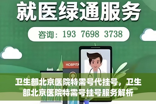 卫生部北京医院特需号代挂号，卫生部北京医院特需号挂号服务解析