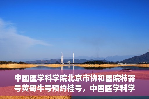 中国医学科学院北京市协和医院特需号黄哥牛号预约挂号，中国医学科学院北京市协和医院特需号黄哥牛号预约挂号攻略
