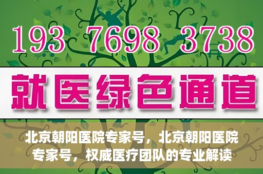 北京朝阳医院专家号，北京朝阳医院专家号，权威医疗团队的专业解读
