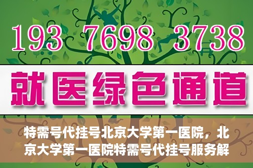 特需号代挂号北京大学第一医院，北京大学第一医院特需号代挂号服务解析