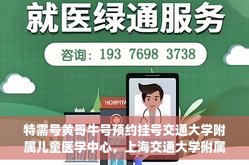 特需号黄哥牛号预约挂号交通大学附属儿童医学中心，上海交通大学附属儿童医学中心特需号黄哥牛号预约挂号服务开启