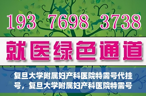 复旦大学附属妇产科医院特需号代挂号，复旦大学附属妇产科医院特需号源代挂号服务解析