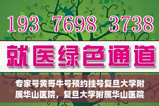 专家号黄哥牛号预约挂号复旦大学附属华山医院，复旦大学附属华山医院专家号黄哥牛号预约挂号指南