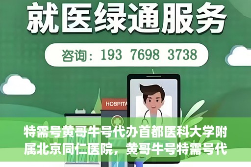 特需号黄哥牛号代办首都医科大学附属北京同仁医院，黄哥牛号特需号代办，北京同仁医院就医无忧服务