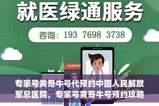 专家号黄哥牛号代预约中国人民解放军总医院，专家号黄哥牛号预约攻略，解放军总医院预约指南