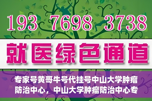 专家号黄哥牛号代挂号中山大学肿瘤防治中心，中山大学肿瘤防治中心专家号黄哥牛号代挂号解析