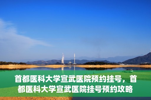 首都医科大学宣武医院预约挂号，首都医科大学宣武医院挂号预约攻略