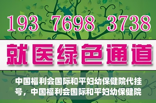 中国福利会国际和平妇幼保健院代挂号，中国福利会国际和平妇幼保健院便捷代挂号服务