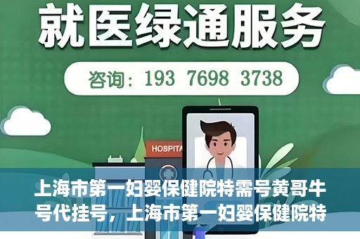 上海市第一妇婴保健院特需号黄哥牛号代挂号，上海市第一妇婴保健院特需专家黄哥牛号代挂号攻略