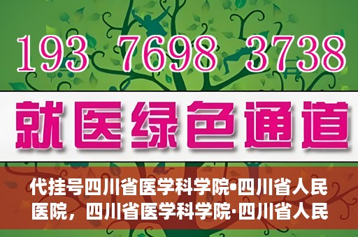 代挂号四川省医学科学院•四川省人民医院，四川省医学科学院·四川省人民医院代挂号服务解析