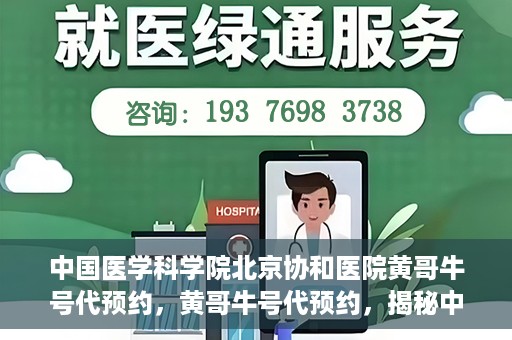 中国医学科学院北京协和医院黄哥牛号代预约，黄哥牛号代预约，揭秘中国医学科学院北京协和医院挂号秘籍