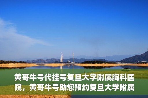 黄哥牛号代挂号复旦大学附属胸科医院，黄哥牛号助您预约复旦大学附属胸科医院挂号服务