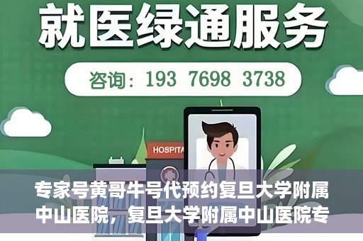 专家号黄哥牛号代预约复旦大学附属中山医院，复旦大学附属中山医院专家号黄哥牛号代预约服务解析