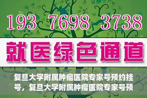 复旦大学附属肿瘤医院专家号预约挂号，复旦大学附属肿瘤医院专家号预约挂号攻略详解