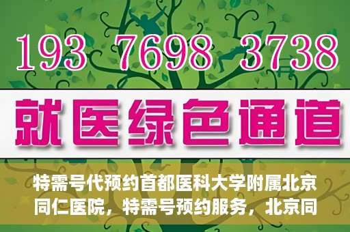 特需号代预约首都医科大学附属北京同仁医院，特需号预约服务，北京同仁医院挂号无忧
