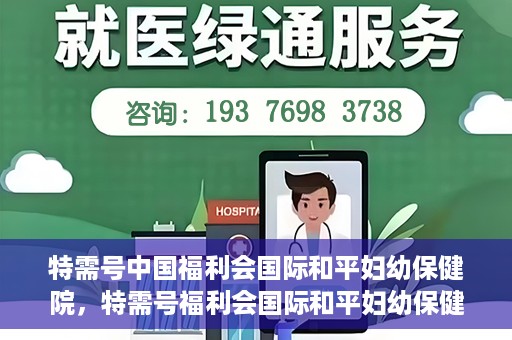 特需号中国福利会国际和平妇幼保健院，特需号福利会国际和平妇幼保健院，关爱女性健康的新时代标杆