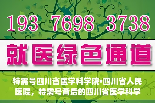 特需号四川省医学科学院•四川省人民医院，特需号背后的四川省医学科学院·四川省人民医院力量揭秘
