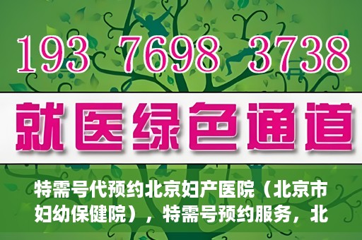 特需号代预约北京妇产医院（北京市妇幼保健院），特需号预约服务，北京妇产医院（北京市妇幼保健院）挂号无忧攻略