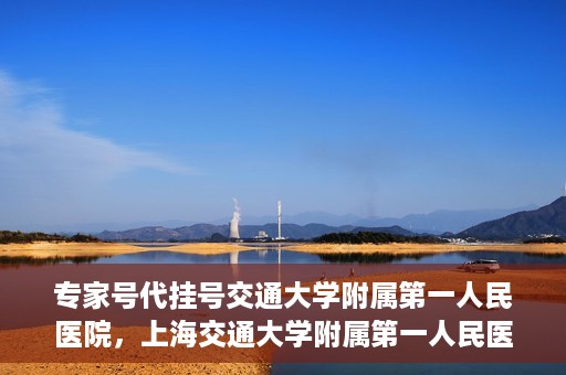 专家号代挂号交通大学附属第一人民医院，上海交通大学附属第一人民医院专家号代挂号服务解析