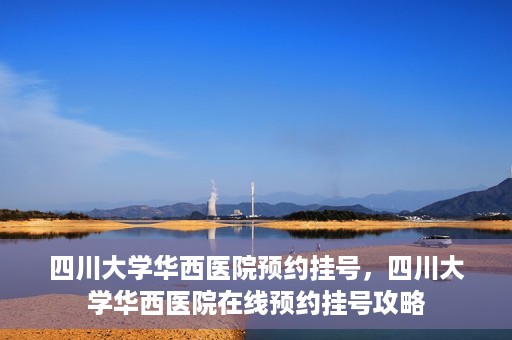 四川大学华西医院预约挂号，四川大学华西医院在线预约挂号攻略