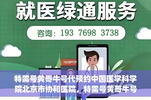 特需号黄哥牛号代预约中国医学科学院北京市协和医院，特需号黄哥牛号预约服务助力协和医学预约就医体验升级