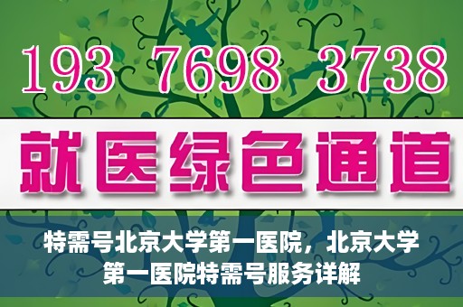 特需号北京大学第一医院，北京大学第一医院特需号服务详解