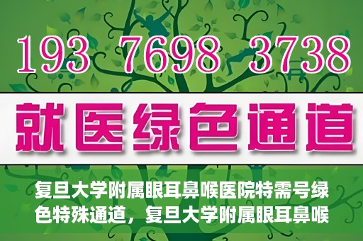 复旦大学附属眼耳鼻喉医院特需号绿色特殊通道，复旦大学附属眼耳鼻喉医院特需号绿色通道的专属服务体验
