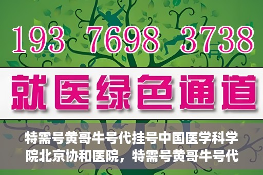 特需号黄哥牛号代挂号中国医学科学院北京协和医院，特需号黄哥牛号代挂号——揭秘北京协和医院挂号攻略